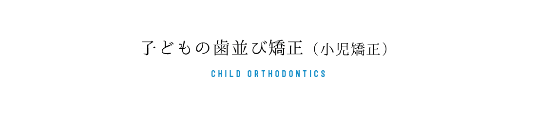 子どもの歯並び矯正（小児矯正） CHILD ORTHODONTIC