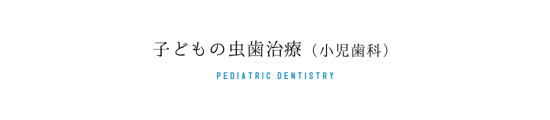 子どもの虫歯治療（小児歯科） PEDIATRIC DENTISTRY